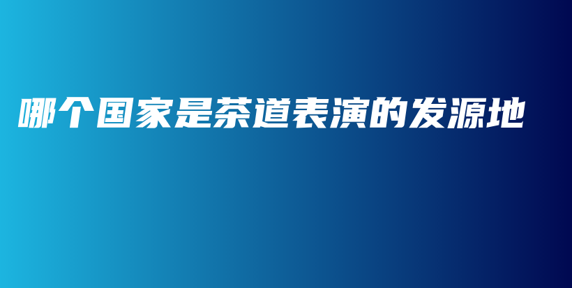 哪個(gè)國(guó)家是茶道表演的發(fā)源地插圖