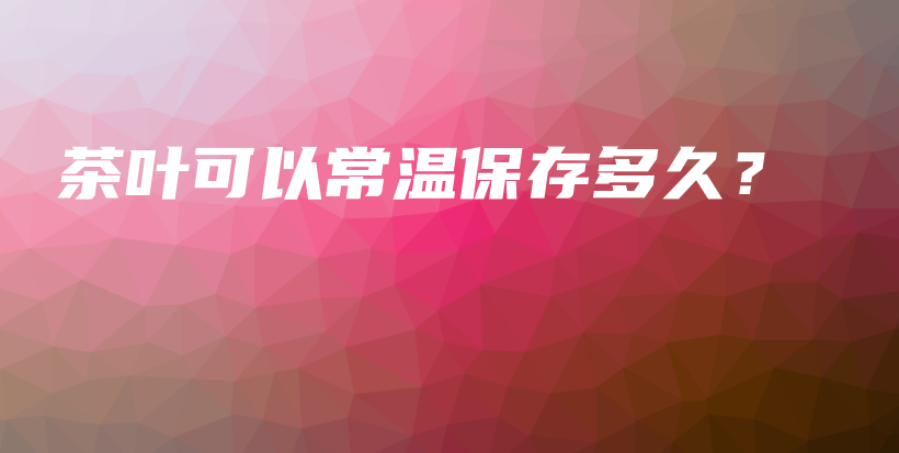 茶葉可以常溫保存多久？插圖