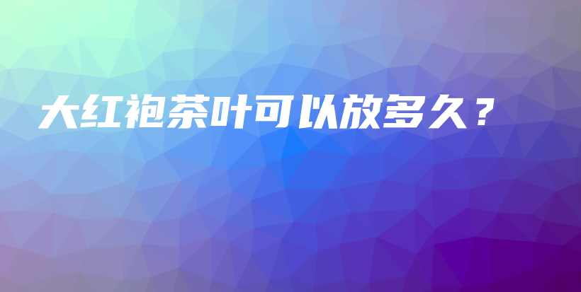 大紅袍茶葉可以放多久？插圖