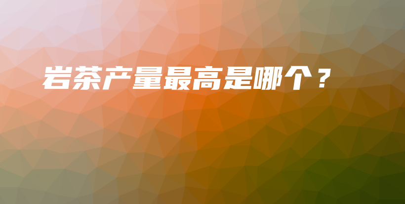 巖茶產(chǎn)量最高是哪個(gè)？插圖