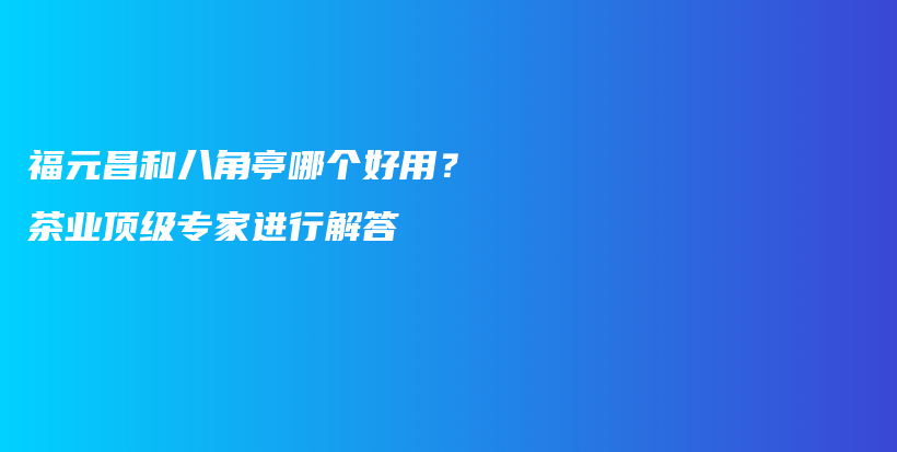 福元昌和八角亭哪個(gè)好用？茶業(yè)頂級(jí)專家進(jìn)行解答插圖