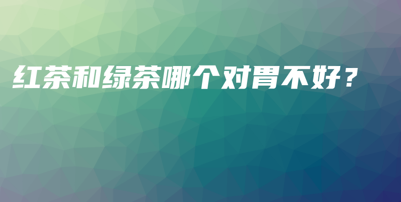 紅茶和綠茶哪個(gè)對胃不好？插圖