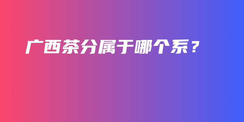 廣西茶分屬于哪個(gè)系？插圖