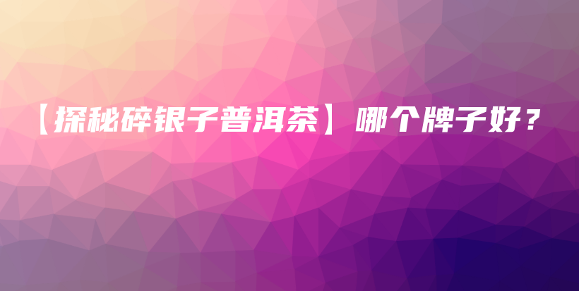 【探秘碎銀子普洱茶】哪個(gè)牌子好？插圖