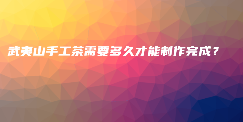 武夷山手工茶需要多久才能制作完成？插圖