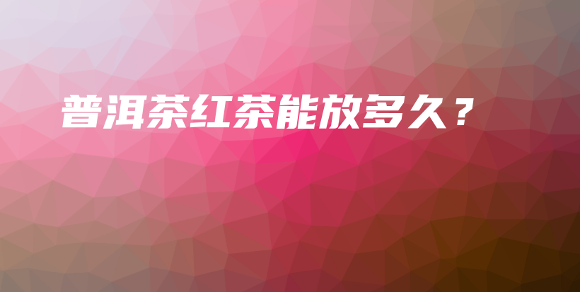 普洱茶紅茶能放多久？插圖