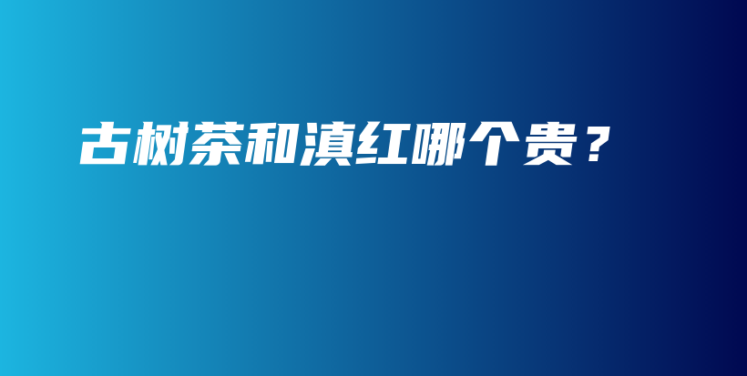 古樹茶和滇紅哪個貴？插圖