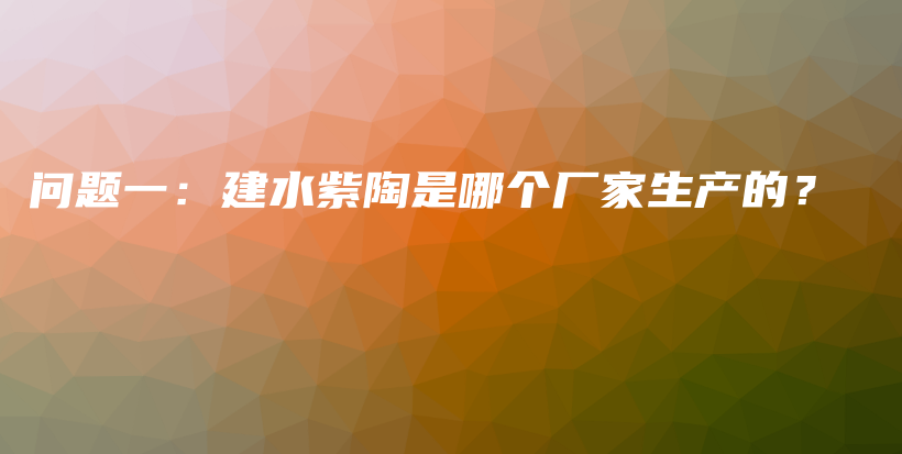 問(wèn)題一：建水紫陶是哪個(gè)廠家生產(chǎn)的？插圖