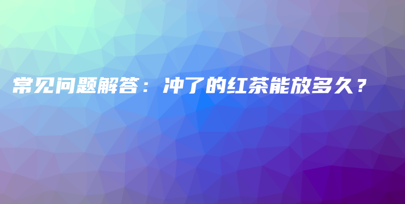 常見問題解答：沖了的紅茶能放多久？插圖