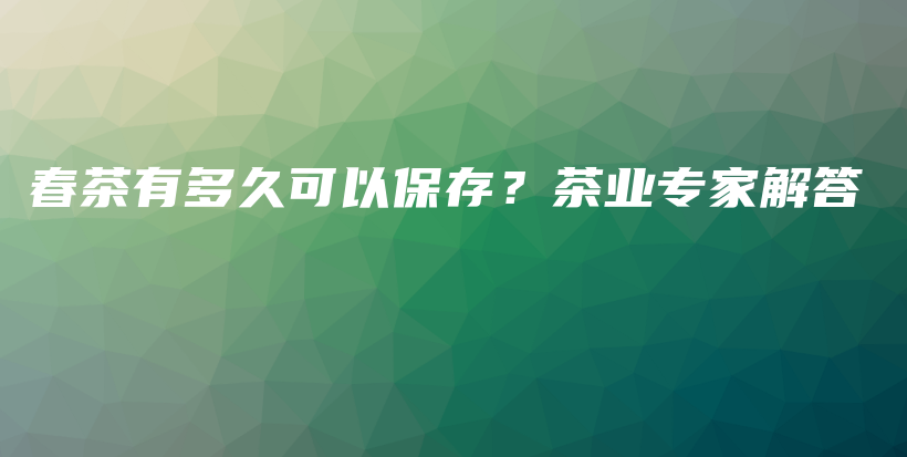 春茶有多久可以保存？茶業(yè)專家解答插圖