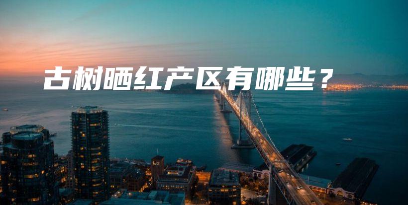 古樹曬紅產(chǎn)區(qū)有哪些？插圖