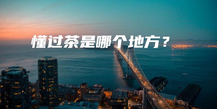 懂過茶是哪個(gè)地方？插圖