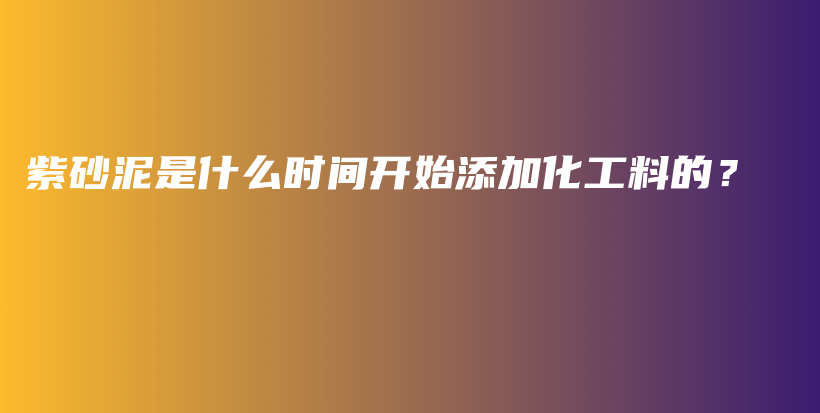 紫砂泥是什么時(shí)間開始添加化工料的？插圖