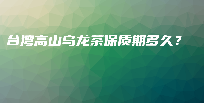 臺(tái)灣高山烏龍茶保質(zhì)期多久？插圖