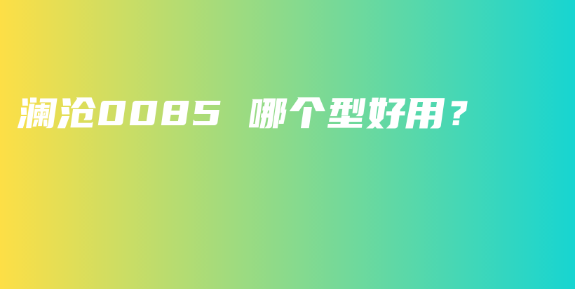 瀾滄0085 哪個型好用？插圖
