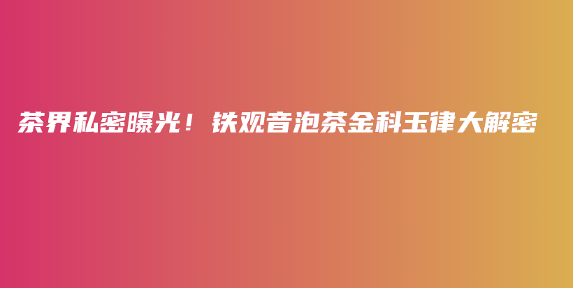 茶界私密曝光！鐵觀音泡茶金科玉律大解密插圖