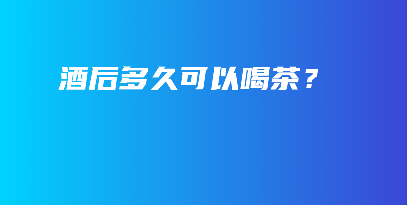 酒后多久可以喝茶？插圖