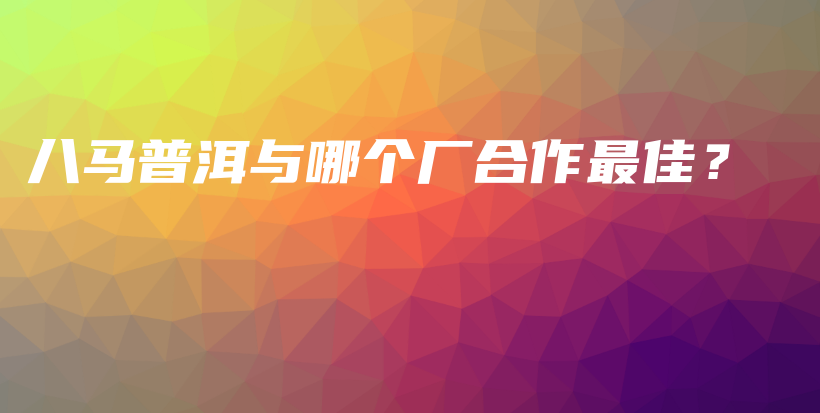 八馬普洱與哪個(gè)廠合作最佳？插圖