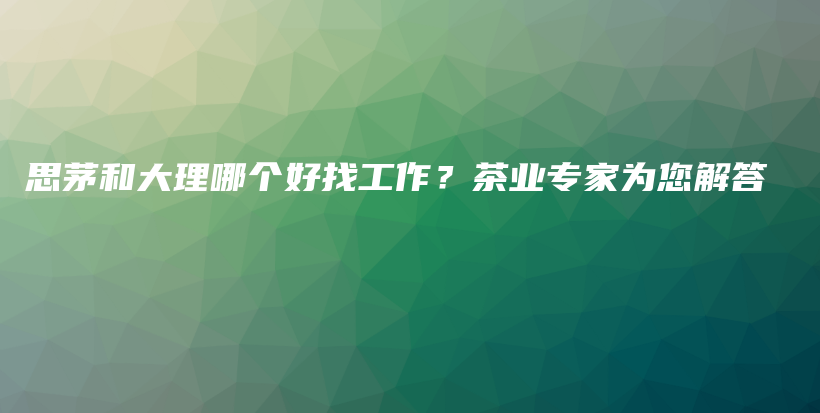 思茅和大理哪個好找工作？茶業(yè)專家為您解答插圖