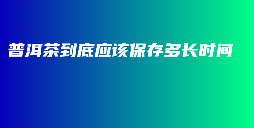 普洱茶到底應(yīng)該保存多長時(shí)間插圖