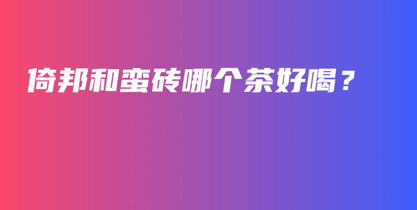 倚邦和蠻磚哪個(gè)茶好喝？插圖