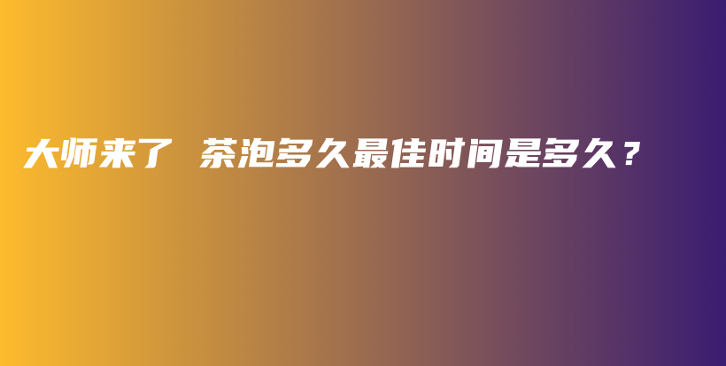 大師來了 茶泡多久最佳時間是多久？插圖