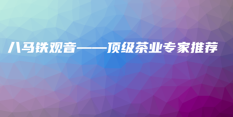 八馬鐵觀音——頂級茶業(yè)專家推薦插圖