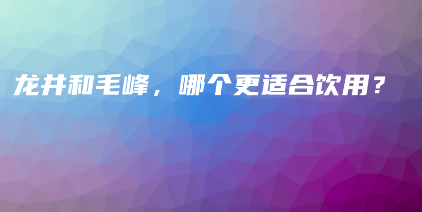 龍井和毛峰，哪個更適合飲用？插圖