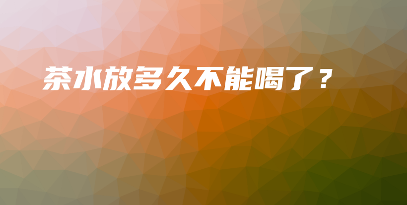 茶水放多久不能喝了？插圖