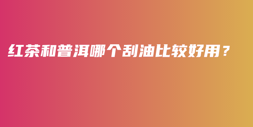 紅茶和普洱哪個刮油比較好用？插圖