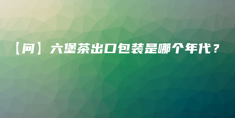 【問】六堡茶出口包裝是哪個(gè)年代？插圖