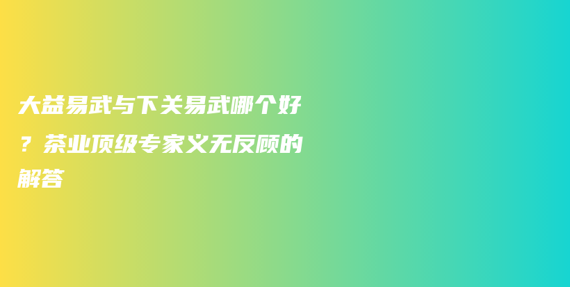 大益易武與下關易武哪個好？茶業(yè)頂級專家義無反顧的解答插圖
