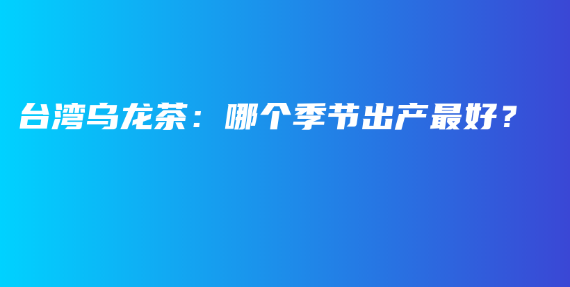 臺灣烏龍茶：哪個季節(jié)出產(chǎn)最好？插圖