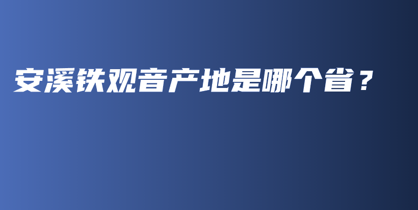 安溪鐵觀音產(chǎn)地是哪個(gè)省？插圖