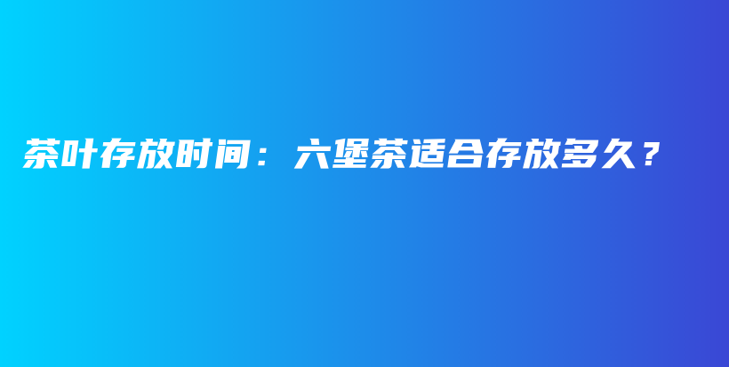 茶葉存放時間：六堡茶適合存放多久？插圖