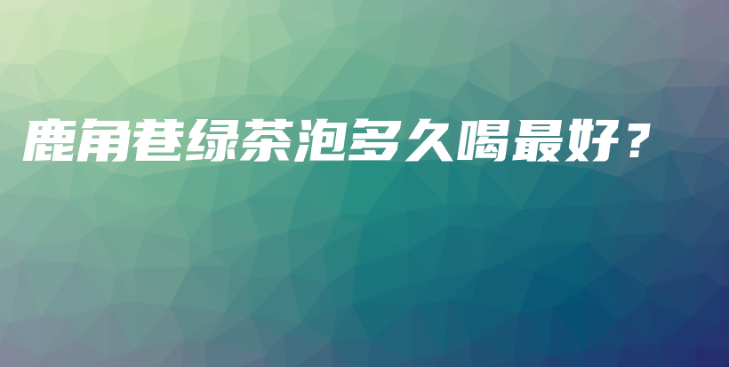 鹿角巷綠茶泡多久喝最好？插圖