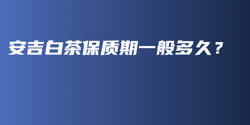 安吉白茶保質(zhì)期一般多久？插圖