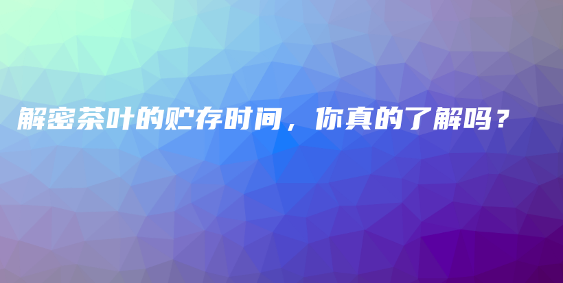 解密茶葉的貯存時(shí)間，你真的了解嗎？插圖
