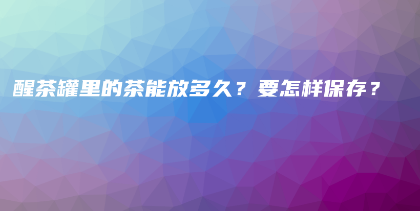 醒茶罐里的茶能放多久？要怎樣保存？插圖