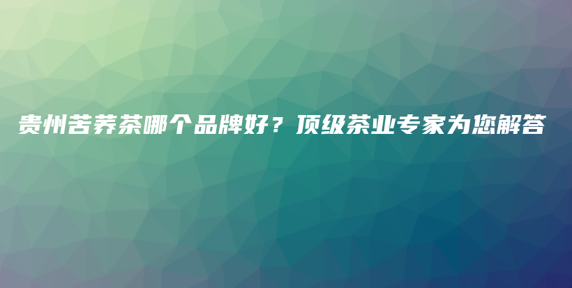 貴州苦蕎茶哪個品牌好？頂級茶業(yè)專家為您解答插圖