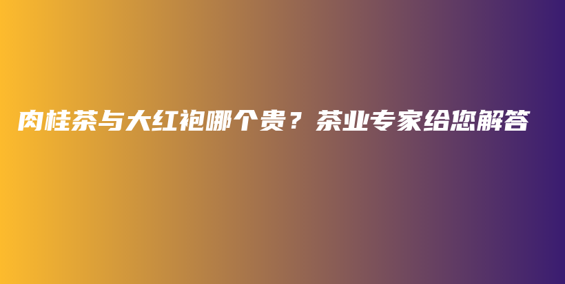 肉桂茶與大紅袍哪個(gè)貴？茶業(yè)專家給您解答插圖