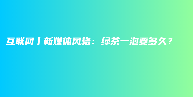互聯(lián)網(wǎng)丨新媒體風(fēng)格：綠茶一泡要多久？插圖