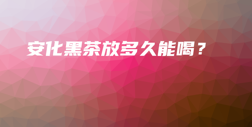 安化黑茶放多久能喝？插圖