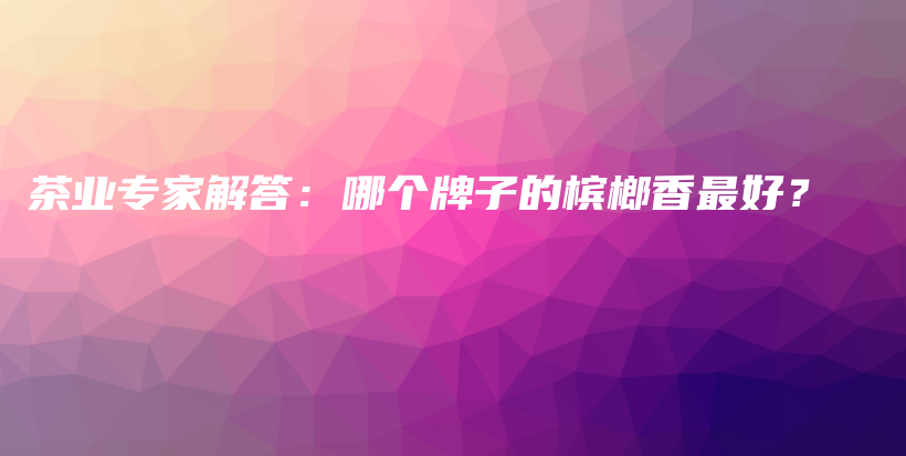 茶業(yè)專家解答：哪個(gè)牌子的檳榔香最好？插圖
