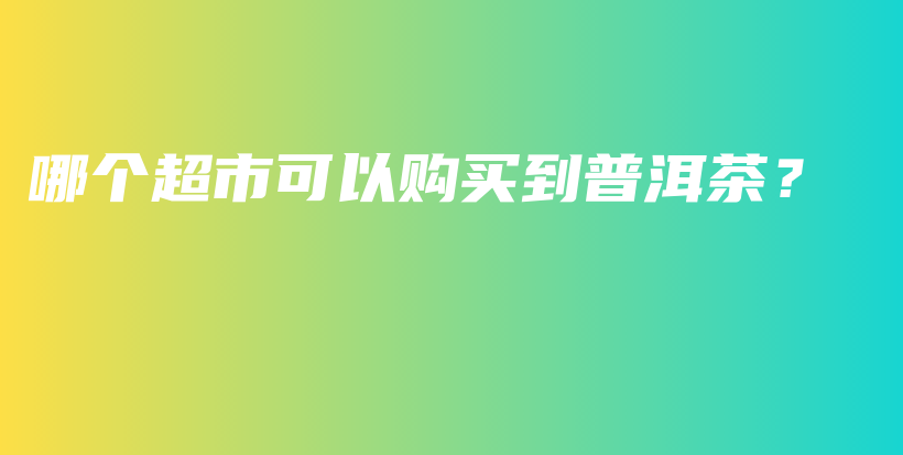 哪個(gè)超市可以購(gòu)買到普洱茶？插圖