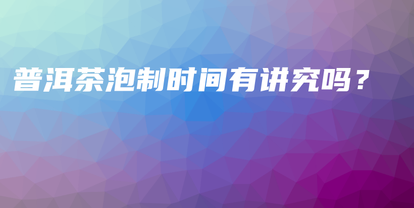普洱茶泡制時間有講究嗎？插圖