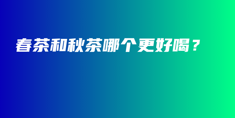 春茶和秋茶哪個(gè)更好喝？插圖