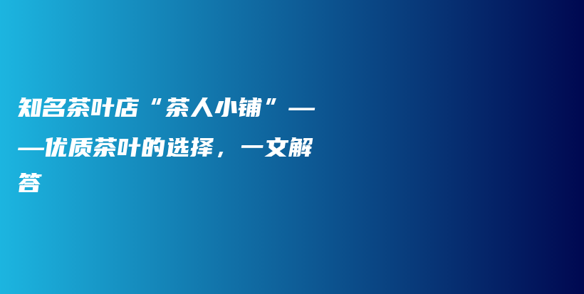 知名茶葉店“茶人小鋪”——優(yōu)質(zhì)茶葉的選擇，一文解答插圖