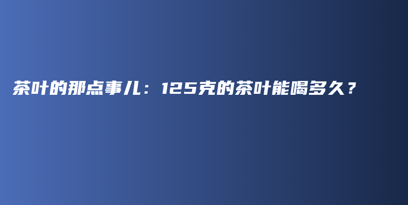 茶葉的那點(diǎn)事兒：125克的茶葉能喝多久？插圖