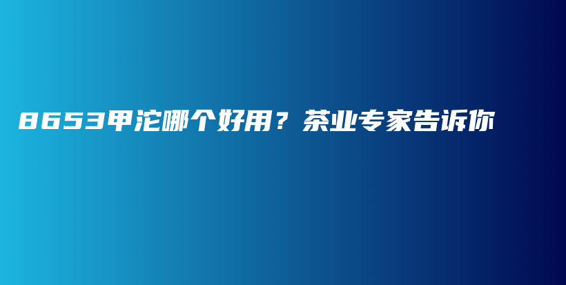 8653甲沱哪個(gè)好用？茶業(yè)專家告訴你插圖